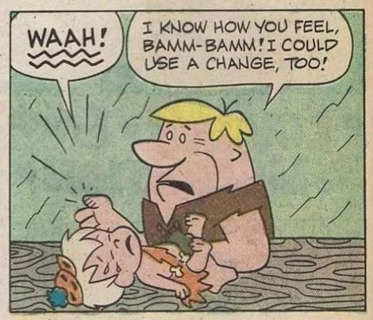 Panel from a 70s Flintstones comic. Barney Rubble is trying to change  Bamm-Bamm's diaper. Bamm-Bamm is lying on the table and crying, while Barney (with an injured thumb and staring at the distance) says: "I KNOW HOW YOU FEEL BAMM-BAMM! I COULD USE A CHANGE, TOO!"