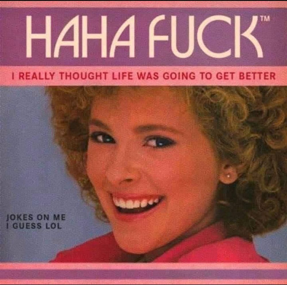 80s teen album cover reads: HAHA FUCK, i really thought life was going to get better

(joke's on me i guess lol)
