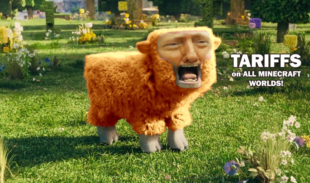Trump’s face superimposed onto a Minecraft sheep on a still from the movie, which is frankly an improvement upon reality, shouting, “Tariffs on all Minecraft worlds!”. The sheep’s pink fleece has been tinged orange, because I’m the funniest person in this chair. 
