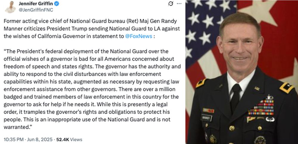 Major General Randy E. Manner, former Acting Vice Chief, National Guard Bureau statement to Fox News: “The President's federal deployment of the National Guard over the official wishes of a governor is bad for all Americans concerned about freedom of speech and states rights. The governor has the authority and ability to respond to the civil disturbances with law enforcement capabilities within his state, augmented as necessary by requesting law enforcement assistance from other governors. There are over a million badged and trained members of law enforcement in this country for the governor to ask for help if he needs it. While this is presently a legal order, it tramples the governor’s rights and obligations to protect his people. This is an inappropriate use of the National Guard and is not warranted.”
