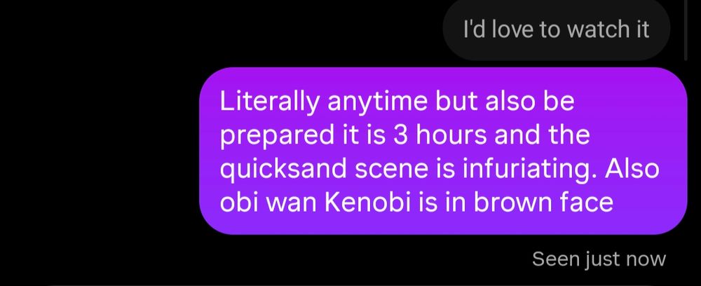 Screenshot of a DM in response to a message reading "Id love to watch it" where I say "Literally anytime but also be prepared it is 3 hours and the quicksand scene is infuriating. Also obi wan Kenobi is in brown face"