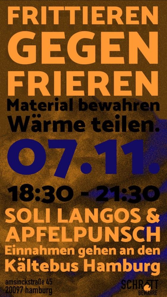 Plakat mit folgendem Text: 
Frittieren gegen frieren
Material bewahren
Wärme teilen
07.11.
18:30 - 21:30
Soli Langos &
Apfelpunsch
Einnahmen gehen an den Kältebus Hamburg

Amsinckstraße 45
20097 Hamburg
Schrott Bewahre e.V. 