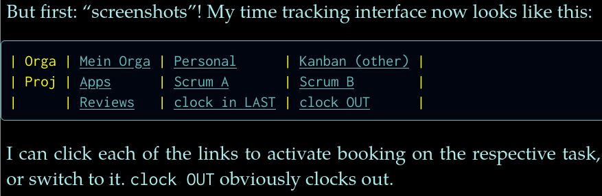 A screenshot of the text table:

 But first: “screenshots”! My time tracking interface now looks like this:

| Orga | Mein Orga | Personal      | Kanban (other) |
| Proj | Apps      | Scrum A       | Scrum B        |
|      | Reviews   | clock in LAST | clock OUT      |

I can click each of the links to activate booking on the respective task, or switch to it. clock OUT obviously clocks out. 