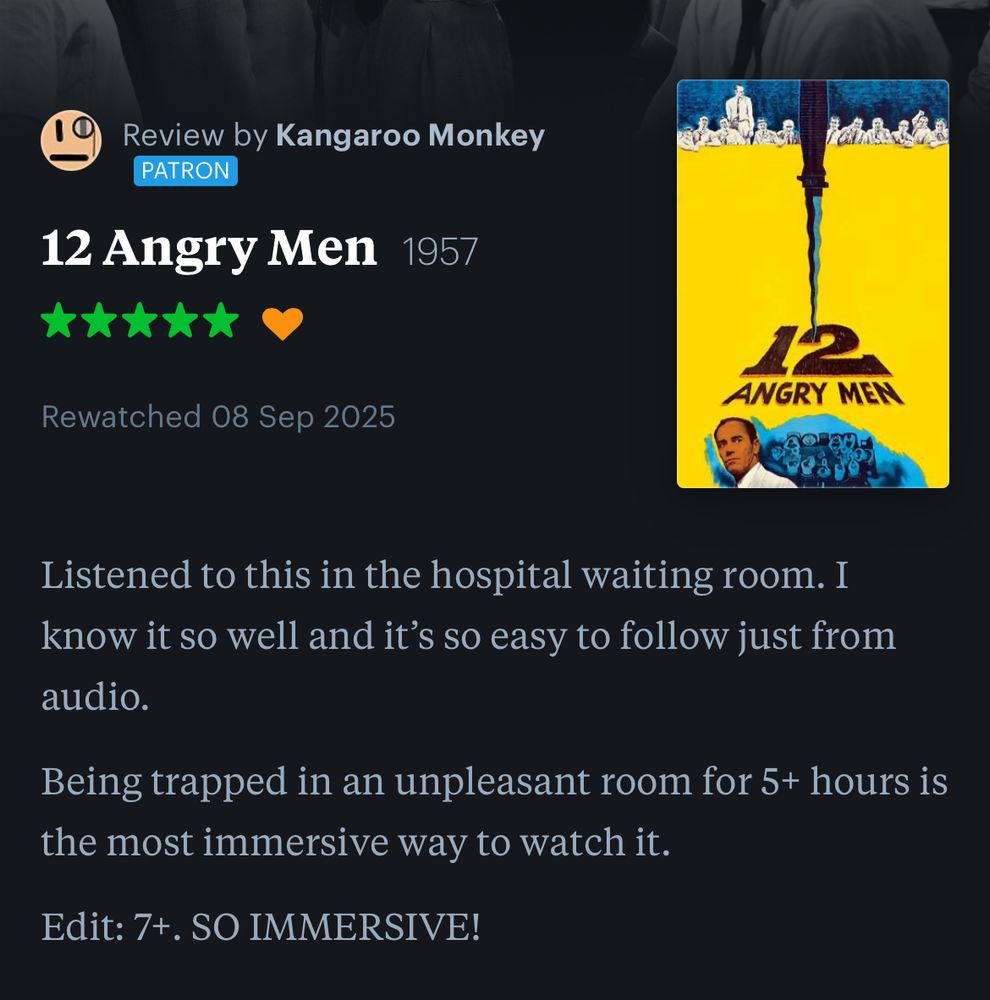 5 star letterboxd review from me, of 12 Angry Men:

Listened to this in the hospital waiting room. I know it so well and it’s so easy to follow just from audio.

Being trapped in an unpleasant room for 5+ hours is the most immersive way to watch it.

Edit: 7+. SO IMMERSIVE!