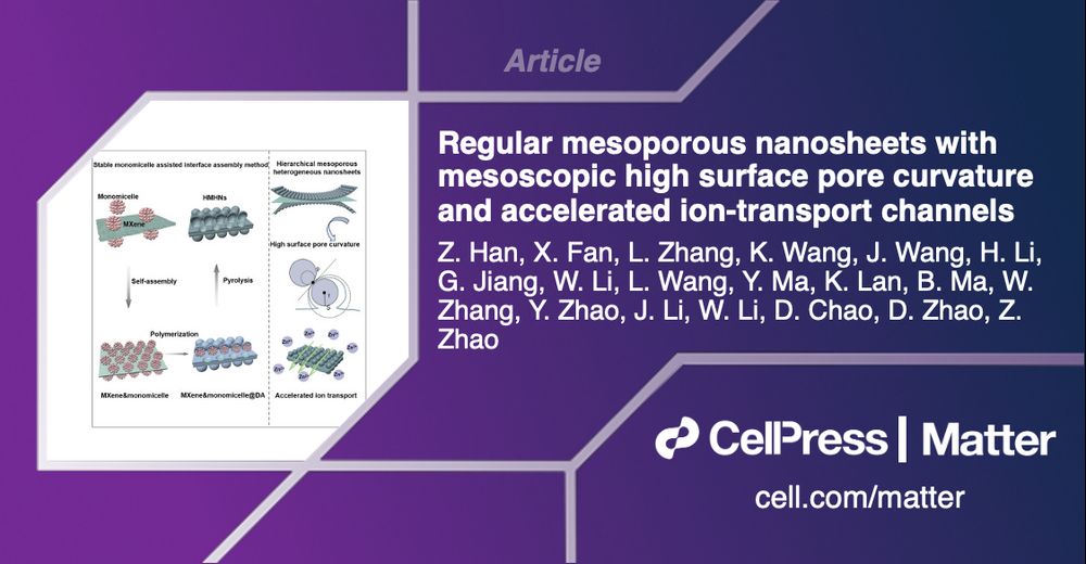 Article: Regular mesoporous nanosheets with mesoscopic high surface pore curvature and accelerated ion-transport channels by Ziyan Han, Xiankai Fan, Luxiao Zhang, Kun Wang, Jie Wang, Hao Li, Guangmei Jiang, Wenhui Li, Lipeng Wang, Yuzhu Ma, Kun Lan, Bing Ma, Wei Zhang, Yujuan Zhao, Jun Li, Wei Li, Dongliang Chao, Dongyuan Zhao, Zaiwang Zhao. Cell Press, Matter, cell.com/matter.