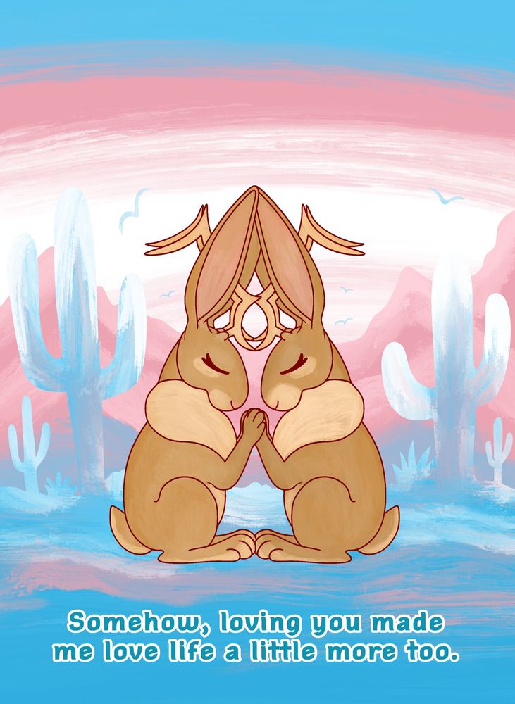 Two jackalopes holding paws in a desert scenery using the colors from the trans flag. The text reads “Somehow, loving you made me love life a little more too.”