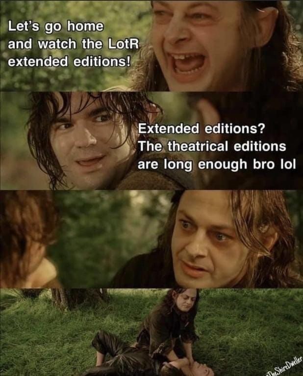 Meme: Sméagol and Déagol fishing

Sméagol: Let's go home and watch the LotR extended editions!
Déagol: Extended editions? The theatrical editions are long enough bro lol
Sméagol: <looks at Déagol incredulously>
Sméagol: <choking Déagol on the ground>