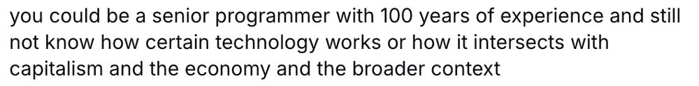 you could be a senior programmer with 100 years of experience and still not know how certain technology works or how it intersects with capitalism and the economy in the broader context