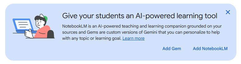 Ad within Google Classroom: 

Give your students an AI-powered learning tool
NotebookLM is an AI-powered teaching and learning companion grounded on your sources and Gems are custom versions of Gemini that you can personalize to help with any topic or learning goal. Learn more