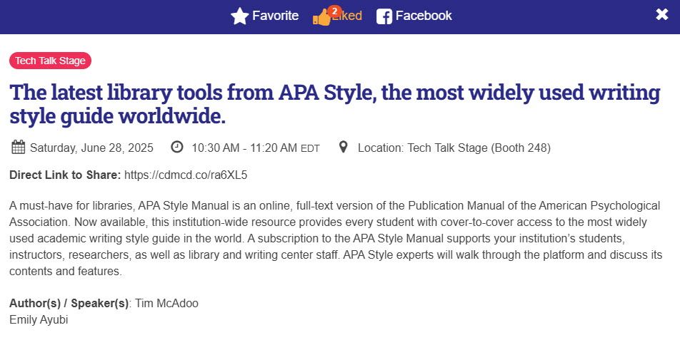 Tech Talk Stage
The latest library tools from APA Style, the most widely used writing style guide worldwide.
Saturday, June 28, 2025 10:30 AM - 11:20 AM EDT Location: Tech Talk Stage (Booth 248)
Direct Link to Share: https://cdmcd.co/ra6XL5
A must-have for libraries, APA Style Manual is an online, full-text version of the Publication Manual of the American Psychological Association. Now available, this institution-wide resource provides every student with cover-to-cover access to the most widely used academic writing style guide in the world. A subscription to the APA Style Manual supports your institution’s students, instructors, researchers, as well as library and writing center staff. APA Style experts will walk through the platform and discuss its contents and features.
Author(s) / Speaker(s): 
Tim McAdoo
Emily Ayubi
