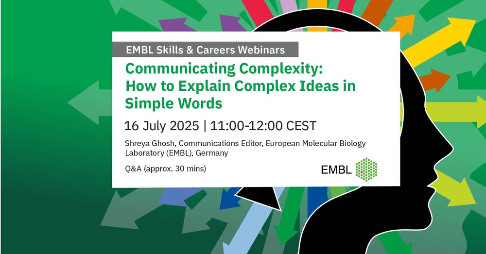 The image includes the details of the webinar: EMBL Skills & Careers Webinars - Communicating Complexity: How to Explain Complex Ideas in Simple Words | 16 July from 11:00-12:00 (CEST) | 
Shreya Ghosh, Communications Editor, European Molecular Biology Laboratory (EMBL), Germany
The webinar details are in a white box, overlaid on an image with a green background and visual showing a head with multicoloured arrows going out from it, illustrating that your skills and knowledge can lead to different careers.