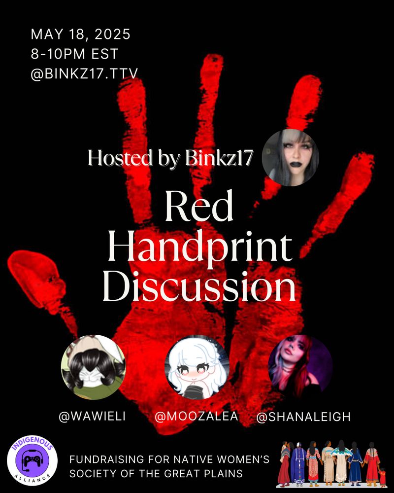Image of a red handprint that represents MMIP. Image has information of May18th 8-10pm est on Binkz17 Twitch channel. Image shows pictures of each of the artists who will be showcased in the event. Also shows the indigenous alliance logo and native women’s society of the Great Plains logos. Fundraising event for the native women’s society of the Great Plains for MMIP awareness month ❤️ 