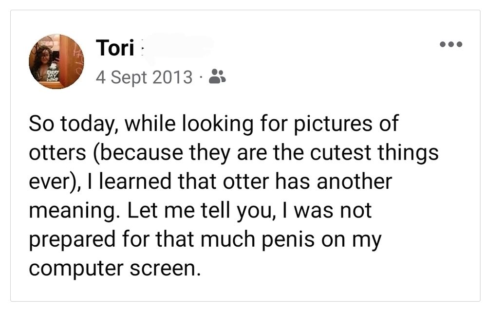 Screenshot of a Facebook Post which reads: so today, while looking for pictures of otters (because they are the cutest things ever), I learned that otter had another meaning. Let me tell you, I was not prepared for that much penis on my computer screen.