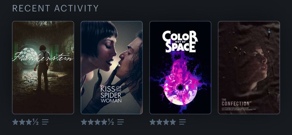 Last 4 watches on Letterboxd 
Frankenstein / Kiss of the Spider Woman / Color out of Space / Confection (short film)