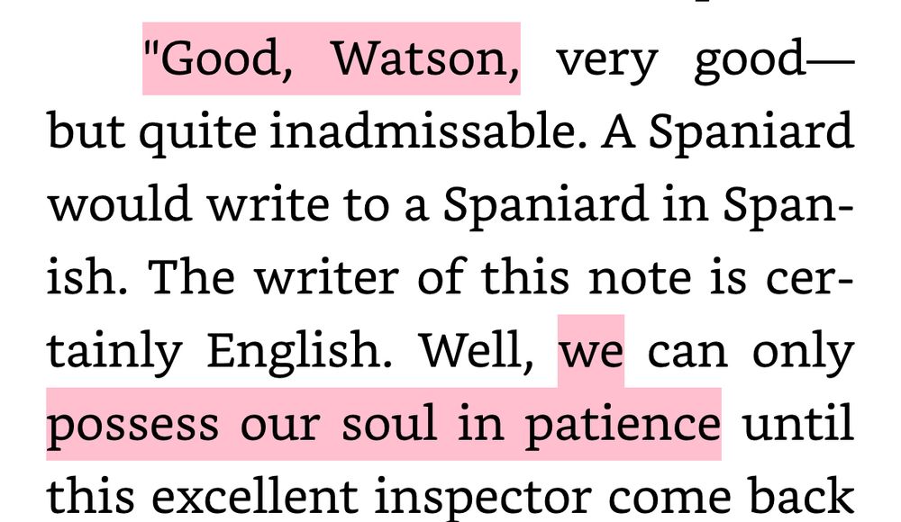 A kindle screenshot of Wisteria Lodge:

"Good, Watson, very good—but quite inadmissable. A Spaniard would write to a Spaniard in Spanish. The writer of this note is certainly English. Well, we can only possess our soul in patience