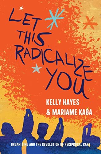 cover of Let This Radicalize You: Organizing and the Revolution of Reciprocal Care by Kelly Hayes and Mariame Kaba. Blue-black silhouettes of people holding raised hands line the bottom on a bright orange and yellow background with stars.