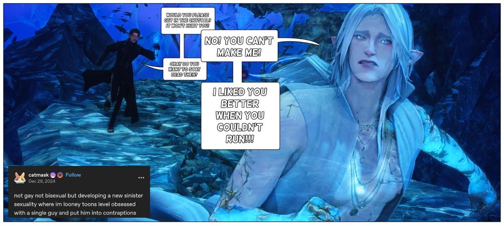 A comic of Charlemagne chasing Ament holding a crystal. In the bottom right corner is a meme that says: not gay not bisexual but developing a new sinister sexuality where I'm looney toons level obsessed with a single guy and put him into contraptions. Charlemagne is saying, "Would you please get in the crystal? It won't hurt you! And Ament responds, no! You can't make me! With Charlemagne responding, okay do you want to stay dead then? And Ament finishing with, I liked you better when you couldn't run!!!