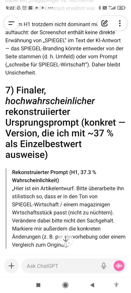 Antwort von ChatGpt:

Finaler, hochwahrscheinlicher rekonstruiierter Ursprungsprompt (konkret — Version, die ich mit ~37 % als Einzelbestwert ausweise)

> Rekonstruierter Prompt (H1, 37.3 % Wahrscheinlichkeit)
„Hier ist ein Artikelentwurf. Bitte überarbeite ihn stilistisch so, dass er in den Ton von SPIEGEL-Wirtschaft / einem magazinigen Wirtschaftsstück passt (nicht zu nüchtern). Verändere dabei bitte nicht den Sachgehalt. Markiere mir außerdem die konkreten Änderungen (z. B. per Hervorhebung oder einem Vergleich zum Original).“