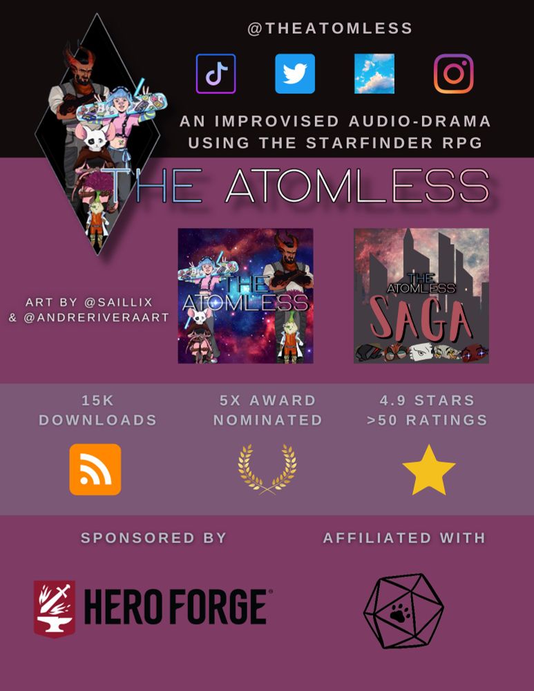 a purple gradient background with information about the atomless on it. the handle for the show is the atomless on tiktok, twitter, blue sky, and instagram. The atomless has two cover artworks, one for the main cast, and one for the saga miniseries, respectively made by saillix and andre rivera art. The atomless has over 15k downloads, is nominated for 5 awards, and has a 4.9 star rating from over 50 ratings. The atomless is sponsored by heroforge, and affiliated with The Familiar Shoppe.