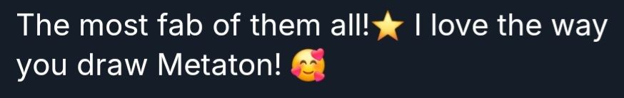 An image of a comment saying "The most fabulous of them all! ⭐️I love the way you draw Metaton! 🥰"