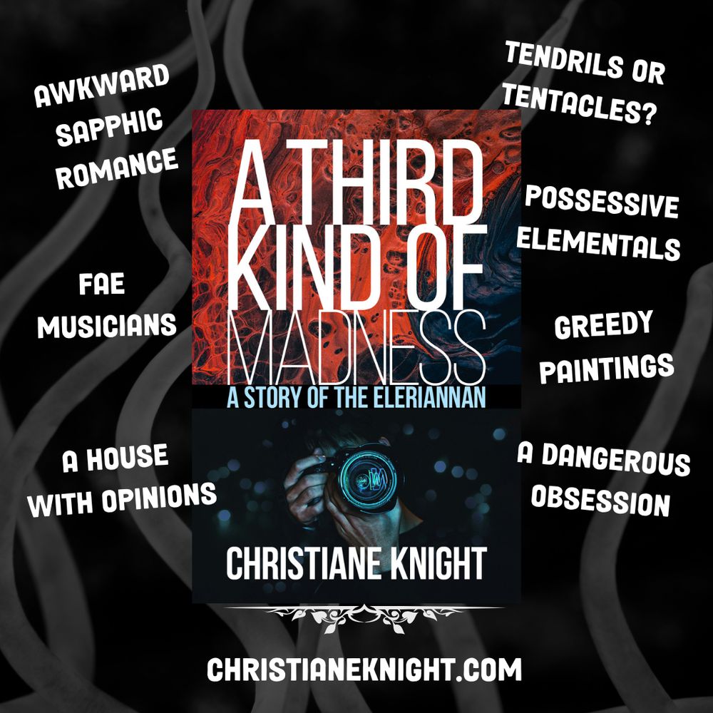 Pictured is the cover for A Third Kind of Madness by Christiane Knight against the background of tentacle-looking objects on a black background. Text surrounds the book that reads: Awkward Sapphic Romance, Tendrils or Tentacles? Possessive Elementals, Fae Musicians, Greedy Paintings, A House With Opinions, A Dangerous Obsession. christianeknight.com