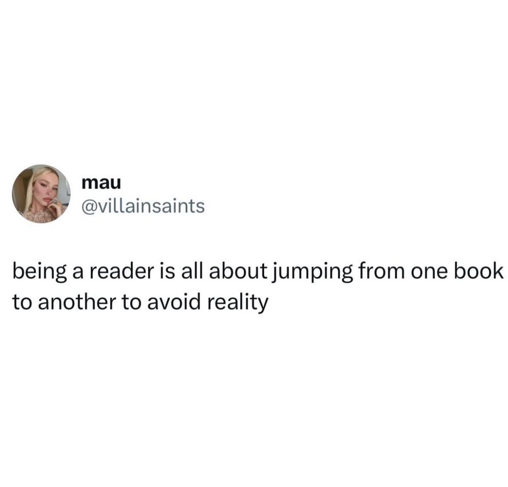 Being a reader is all about jumping from one book to another to avoid reality. 