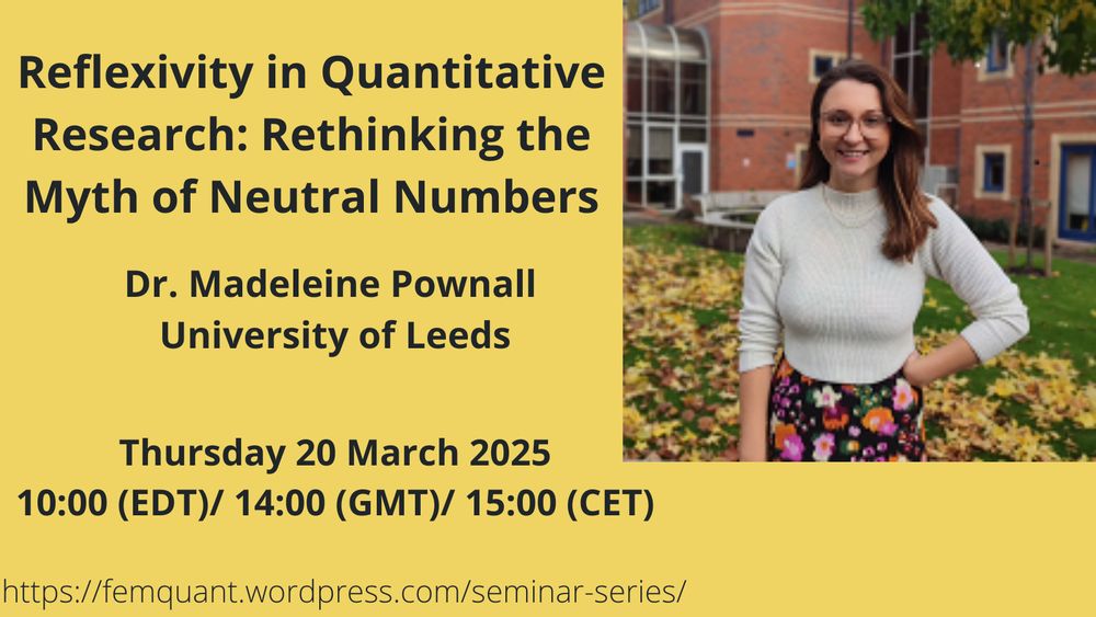 Event listing on pale yellow background with photo of speaker, standing smiling in front of a brick building. Reflexivity in Quantitative Research: Rethinking the Myth of Neutral Numbers. Dr. Madeleine Pownall. Thursday 20 March 2025. 10:00 (EDT)/ 14:00 (GMT)/ 15:00 (CET).