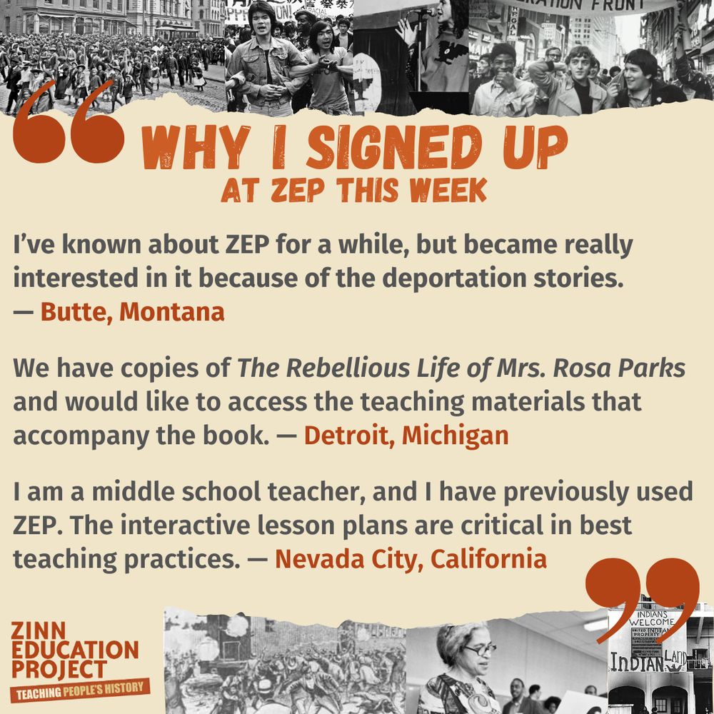 I’ve known about ZEP for a while, but became really interested in it because of the deportation stories. — Butte, Montana
We have copies of The Rebellious Life of Mrs. Rosa Parks and would like to access the teaching materials that accompany the book. — Detroit, Michigan
I am a middle school teacher, and I have previously used ZEP. The interactive lesson plans are critical in best teaching practices. — Nevada City, California
