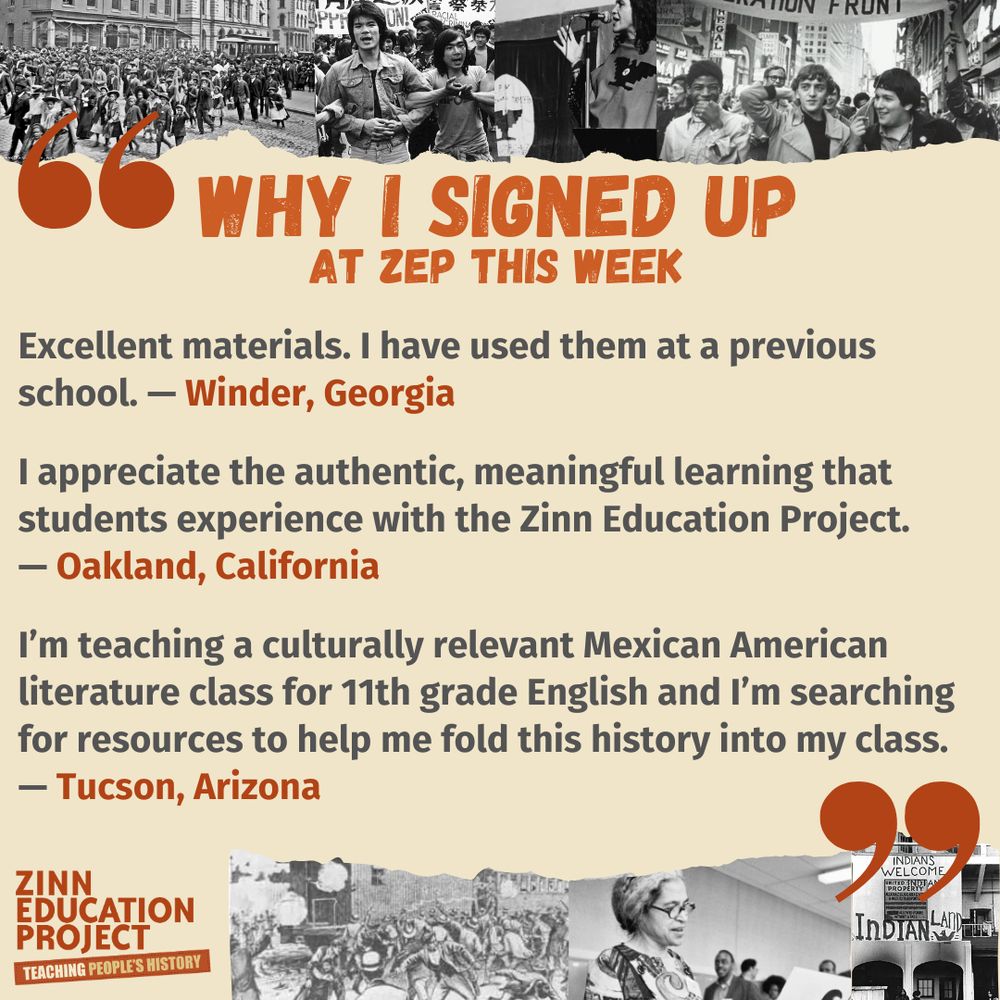Excellent materials. I have used them at a previous school. — Winder, Georgia
I appreciate the authentic, meaningful learning that students experience with the Zinn Education Project. — Oakland, California
I’m teaching a culturally relevant Mexican American literature class for 11th grade English and I’m searching for resources to help me fold this history into my class. — Tucson, Arizona