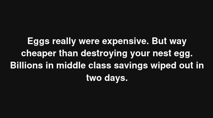 Eggs really were expensive. But way cheaper than destroying your nest egg. Billions in middle class savings wiped out in two days.
