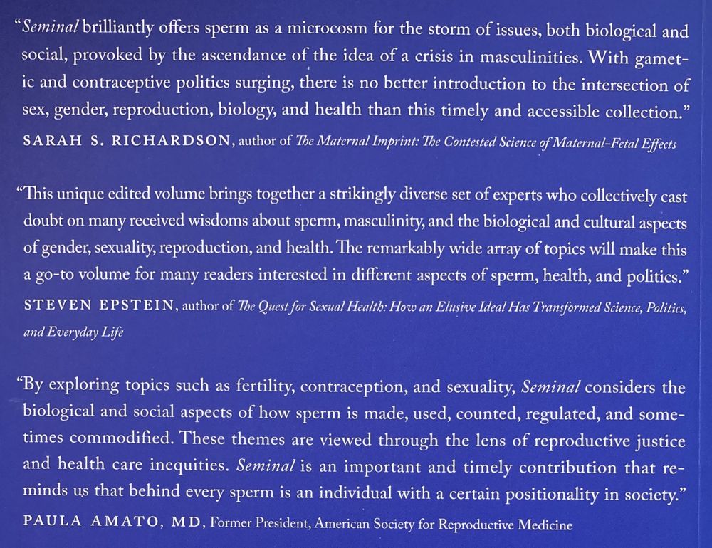 Brief endorsements of Seminal: On Sperm, Health, and Politics from Professor Sarah S. Richardson, Professor Steven Epstein, and Dr. Paula Amato. 