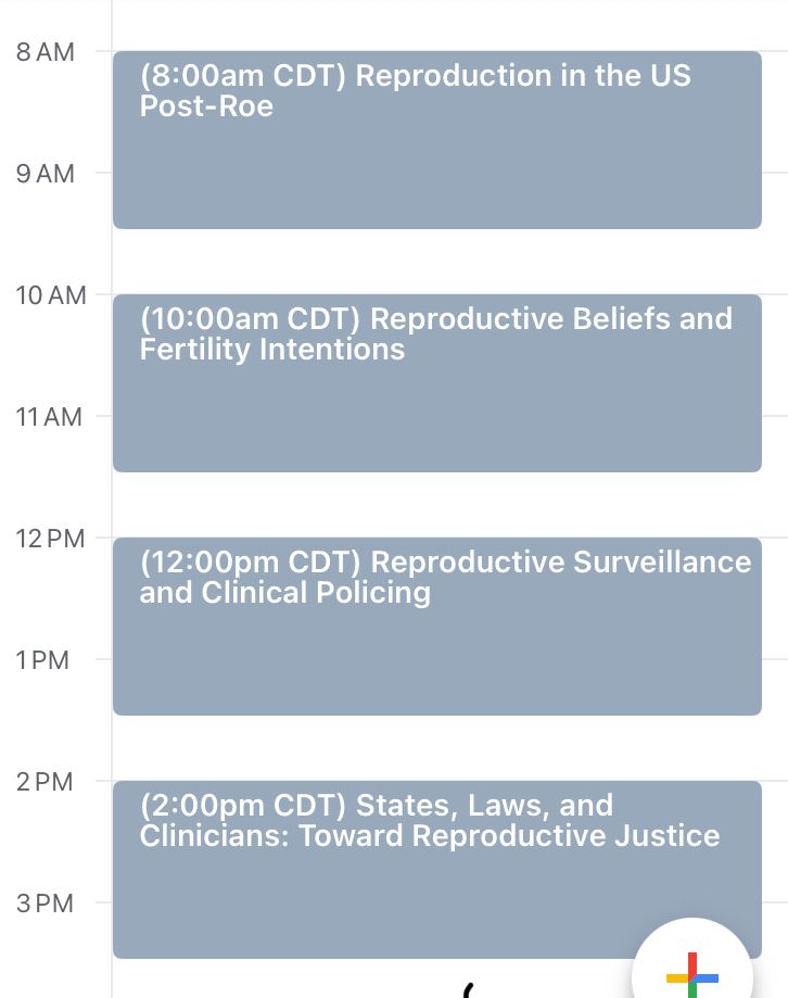 8am. Repro in the US Post-Roe

10am Reproductive Beliefs and Fertility Intentions

12pm Reproductive Surveillance and Clinical Policing 

2pm States, Laws, and Clinicians: Toward Reproductive Justice 