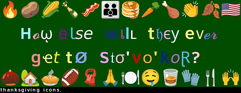 Caption:
How else will they ever get to Sto'vo'kor?
Top:🔥🥔🌽🍾🥓👪🥞🥕🍗👏🍂🇺🇸
Bottom:🌰🏡🥧🏈🧣🙏🍽️🤤🥃🧤🍴🙌
Subtitle:
thanksgiving icons.
