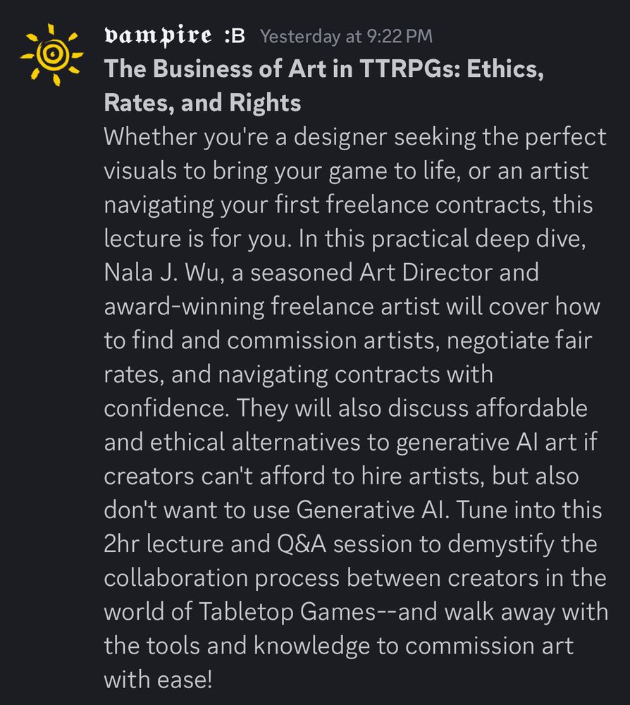 The Business of Art in TTRPGs: Ethics, Rates, and Rights

Whether you're a designer seeking the perfect visuals to bring your game to life, or an artist navigating your first freelance contracts, this lecture is for you. In this practical deep dive, Nala J. Wu, a seasoned Art Director and award-winning freelance artist will cover how to find and commission artists, negotiate fair rates, and navigating contracts with confidence. They will also discuss affordable and ethical alternatives to generative Al art if creators can't afford to hire artists, but also don't want to use Generative Al. Tune into this 2hr lecture and Q&A session to demystify the collaboration process between creators in the world of Tabletop Games--and walk away with the tools and knowledge to commission art with ease!