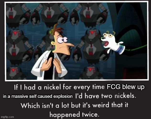 Dr. Doofenshmirtz meme of "If I had a nickel for every time FCG blew up in a massive self caused explosion I'd have two nickles. Which isn't a lot but it's weird that it happened twice."