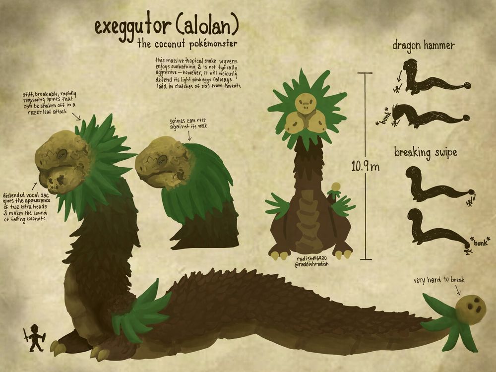 A digital illustration of Alolan Exeggutor redesigned with Monster Hunter sensibilities laid out like a weathered page out of an explorer's journal.

Exeggutor (Alolan): the Coconut Pokémonster. This massive (10.9 meters tall) tropical snake wyvern enjoys sunbathing & is not typically aggressive -- however, it will viciously defend its light pink eggs (always laid in clutches of six) from threats. Its stiff, breakable, rapidly regrowing spines can be shaken off in a razor leaf attack. The spines can rest against its neck as well. Its distended vocal sac gives the appearance of two extra heads & makes the sound of falling coconuts. Its tail has a coconut-shaped club on the end that is very hard to break. It can *bonk* a hunter with its head in a dragon hammer attack or *bonk* a hunter with its tail club in a breaking swipe attack.