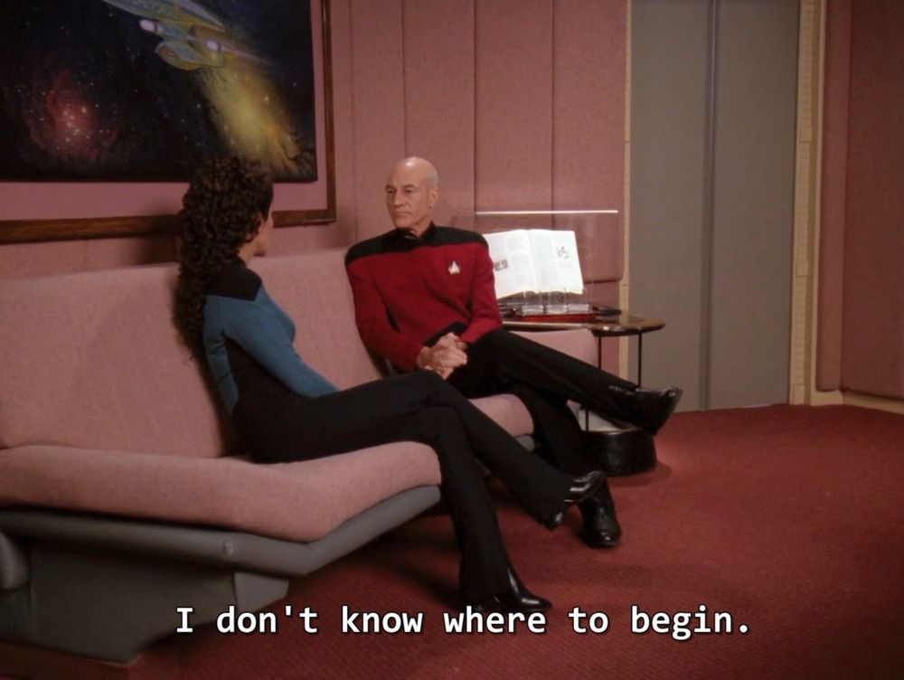 cpt Picard to counselor Troi "i don't know where to begin."