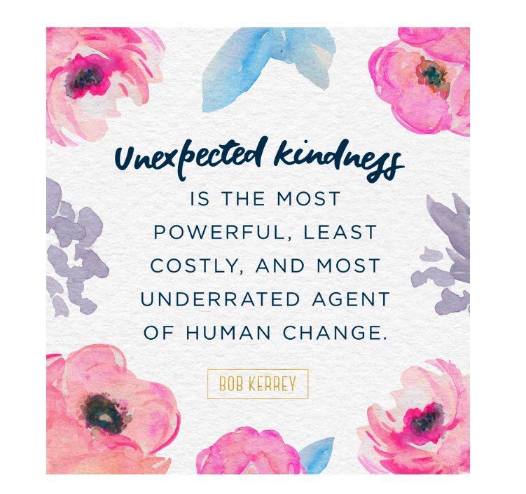 Unexpected kindness is the most powerful, least costly, and most underrated agent of human change. 
~ Bob Kerrey 