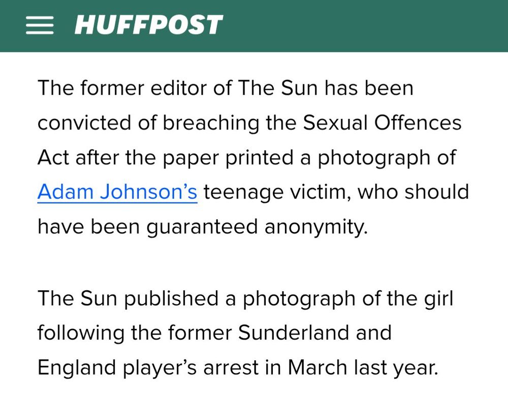 Huffpost story "The former editor of the Sun has been convicted of breaching the Sexual Offences Act after the paper printed a photograph of Adam Johnson's teenage victim, who should have been granted anonymity. 

The Sun published a photograph of the girl following the former Sunderland and England player's arrest in March last year." 