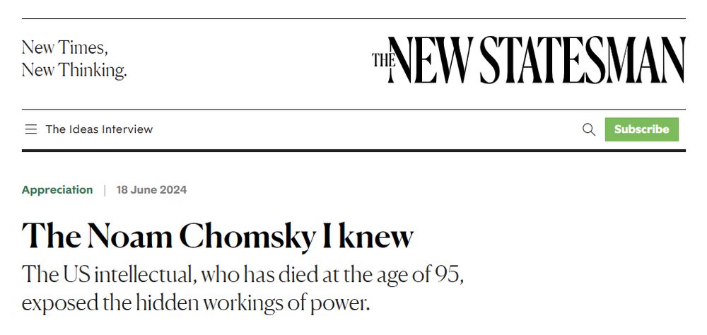 article from last summer: "The Noam Chomsky I knew - The US intellectual, who has died at the age of 95, exposed the hidden workings of power"

As of today 15/10/25, Noam Chomsky is still alive 