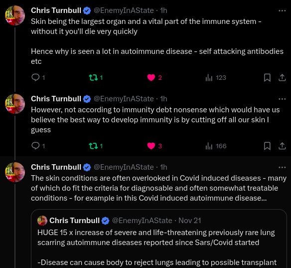 Chris Turnbull on the former blue bird social:

"Skin being the largest organ and a vital part of the immune system - without it you'll die very quickly 

Hence why is seen a lot in autoimmune disease - self attacking antibodies etc
Chris Turnbull
@EnemyInAState
·

However, not according to immunity debt nonsense which would have us believe the best way to develop immunity is by cutting off all our skin I guess"