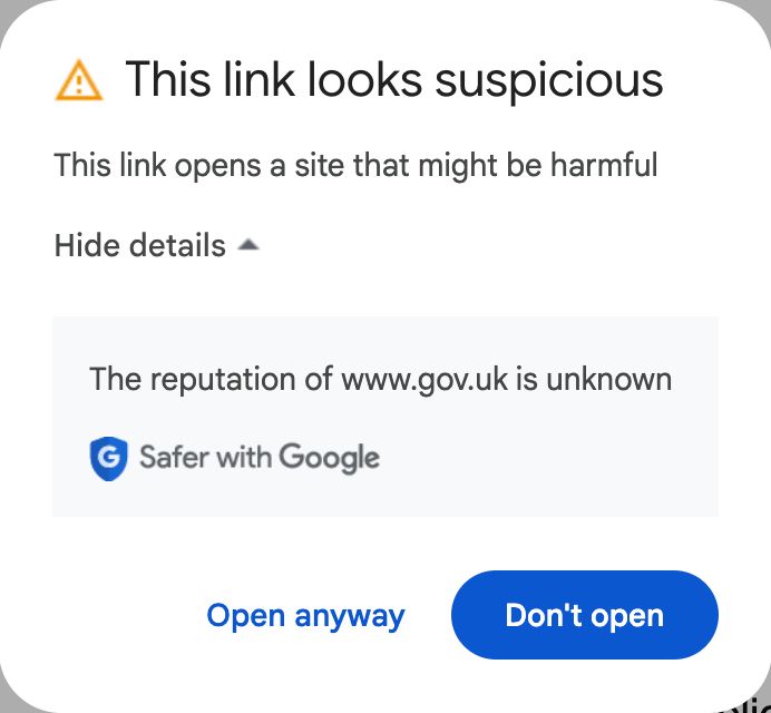 A modal in Gmail which says:

This link looks suspicious
This link opens a site that might be harmful
The reputation of www.gov.uk is unknown