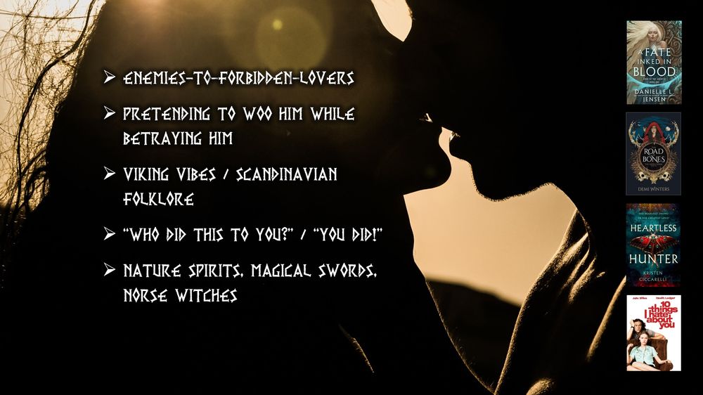 An image of a man and woman kissing, silhouetted against the sunset.

Text: 
Scandinavian Iron Age (almost Viking Age)
Pretending to woo him while betraying him
Feuding clans
Enemies-to-forbidden-lovers
Complicated family dynamics
“Who did this to you?” / “You did!”
Scandinavian folklore
Nature spirits, magical swords, Norse witches

Comp titles: A Fate Inked in Blood by Danielle L. Jensen, The Road of Bones by Demi Winters, Heartless Hunter by Kristen Ciccarelli, 10 Things I Hate About You (the movie)
