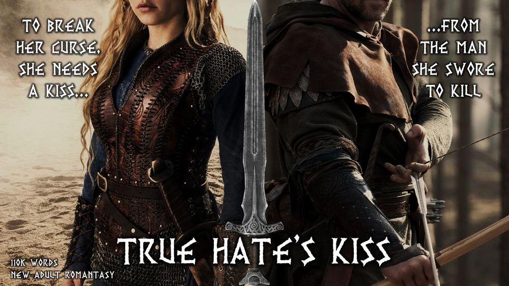 An image of Lagertha from the TV show Vikings to the right and one of Robin Hood from the Robin Hood movie (2010) to the left, divided in the middle by an image of “Freydis sword”, adorned with intricate patterns, from the game Skyrim. 

Title: True Hate’s Kiss.
110,000 words
New Adult Romantasy
Text: “To break her curse, she needs a kiss… from the man she swore to kill.”
