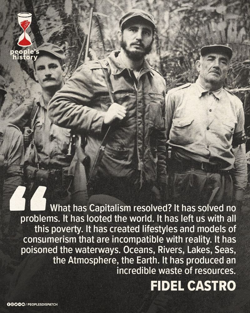 A picture featuring Fidel Castro with the quote: "What has capitalism resolved? It has solved no problems. It has looted the world. It has left us with all this poverty. It has created lifestyles and models of consumerism that are incompatible with reality. It has poisoned the waterways. Oceans, rivers, lakes, seas, the atmosphere, the Earth. It has produced an incredible waste of resources."