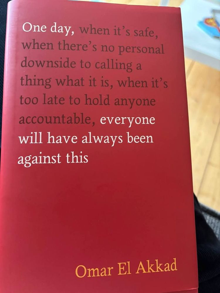 A picture of a book with a cover that says: One day, when it's safe, when there's no personal downside to calling a thing what it is, when it's too late to hold anyone accountable, everyone will have always been against this. The author is listed at the bottom, Omar El Akkad