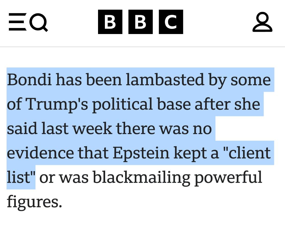news excerpt: [Pam] Bondi has been lambasted by some of Trump's political base after she said last week there was no evidence that Epstein kept a "client list"…