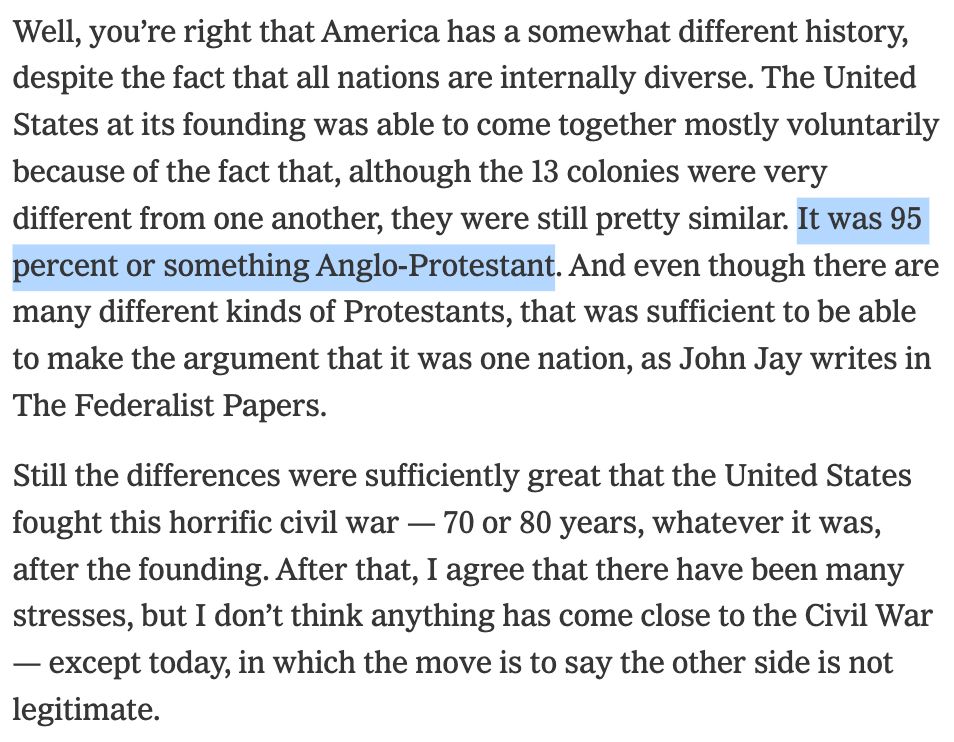 Well, you're right that America has a somewhat different history, despite the fact that all nations are internally diverse. The United States at its founding was able to come together mostly voluntarily because of the fact that, although the 13 colonies were very different from one another, they were still pretty similar. It was 95 percent or something Anglo-Protestant. And even though there are many different kinds of Protestants, that was sufficient to be able to make the argument that it was one nation, as John Jay writes in The Federalist Papers.
Still the differences were sufficiently great that the United States fought this horrific civil war - 70 or 80 years, whatever it was, after the founding. After that, I agree that there have been many stresses, but I don't think anything has come close to the Civil War
- except today, in which the move is to say the other side is not legitimate.