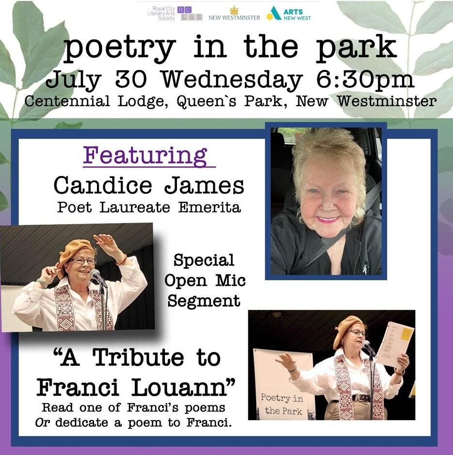 Green, white and purple poster featuring headshots of Candice James and Franci Louann.

poetry in the park
July 30    Wednesday   6:30 pm
Centennial Lodge, Queen's Park New Westminster

Featuring Candice James, Poet Laureate Emerita

Special open mic segment "A Tribute to Franci Louann"

Read one of Franci's poems
OR dedicate a poem to Franci.