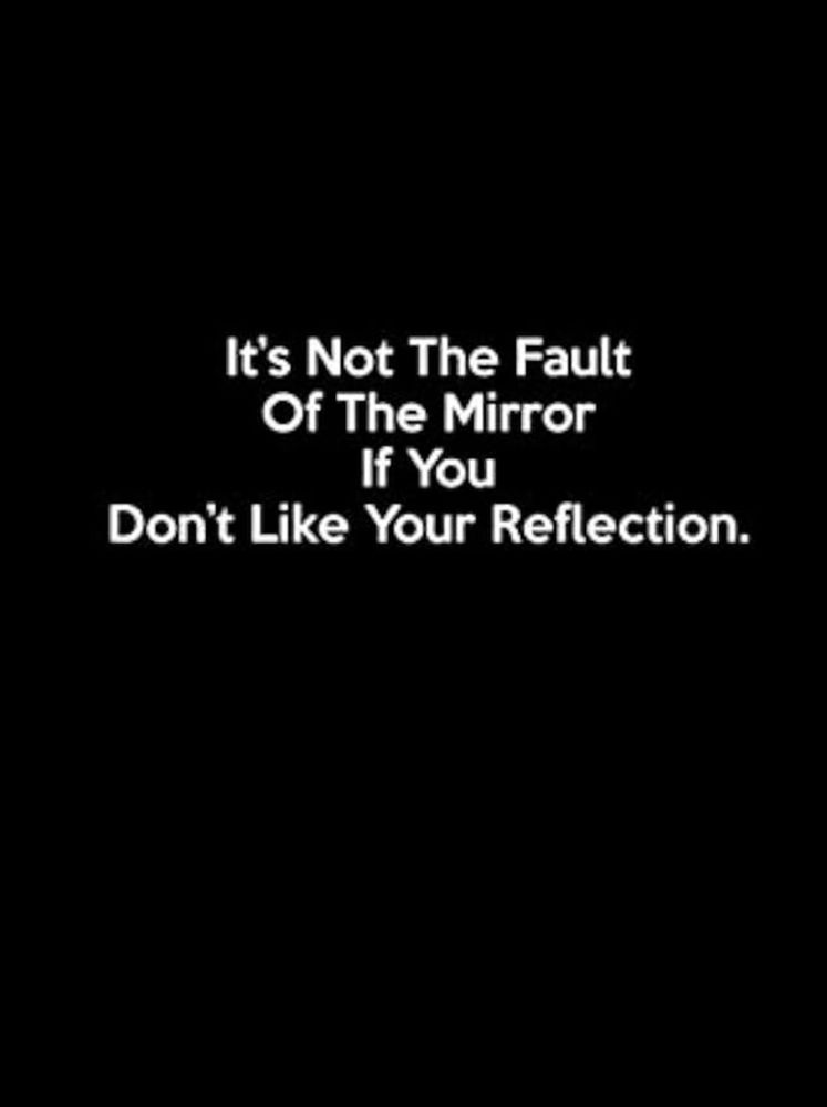 It’s Not The Fault Of The Mirror If You Don’t Like Your Reflection